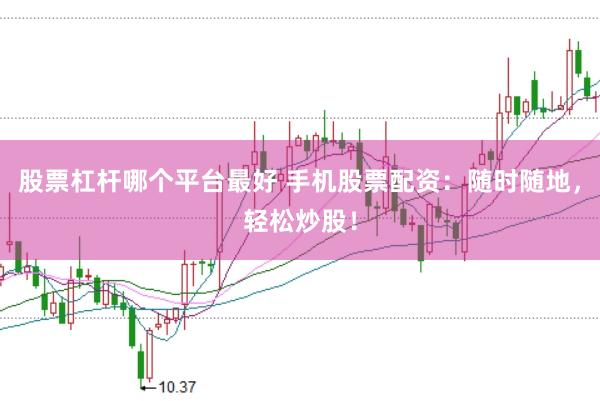 股票杠杆哪个平台最好 手机股票配资：随时随地，轻松炒股！