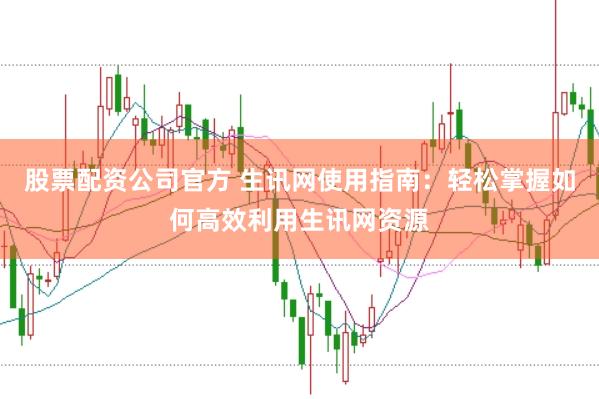 股票配资公司官方 生讯网使用指南：轻松掌握如何高效利用生讯网资源