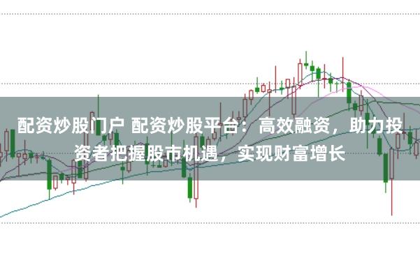 配资炒股门户 配资炒股平台：高效融资，助力投资者把握股市机遇，实现财富增长