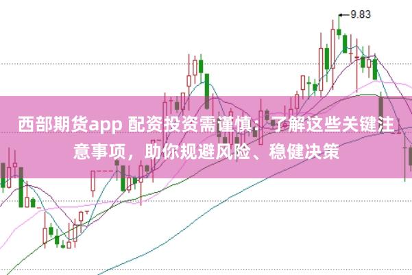 西部期货app 配资投资需谨慎：了解这些关键注意事项，助你规避风险、稳健决策