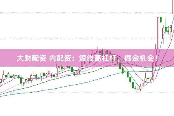 大财配资 内配资：短线高杠杆，掘金机会！
