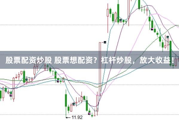股票配资炒股 股票想配资？杠杆炒股，放大收益！