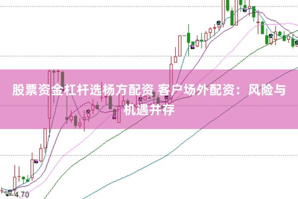 股票资金杠杆选杨方配资 客户场外配资：风险与机遇并存