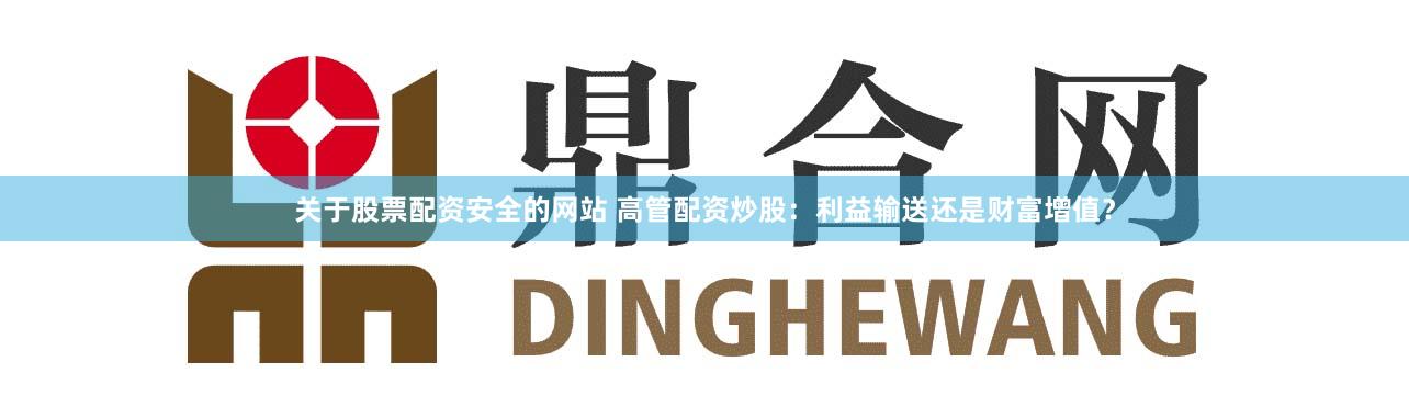 关于股票配资安全的网站 高管配资炒股：利益输送还是财富增值？