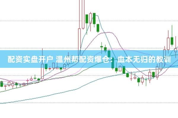 配资实盘开户 温州帮配资爆仓：血本无归的教训
