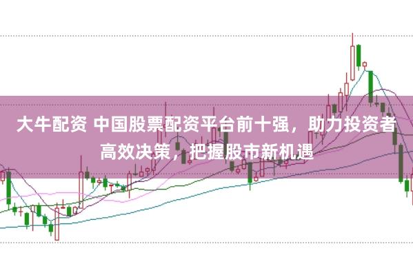 大牛配资 中国股票配资平台前十强，助力投资者高效决策，把握股市新机遇
