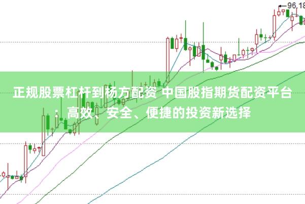 正规股票杠杆到杨方配资 中国股指期货配资平台：高效、安全、便捷的投资新选择