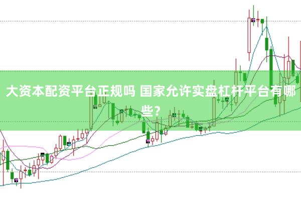 大资本配资平台正规吗 国家允许实盘杠杆平台有哪些？