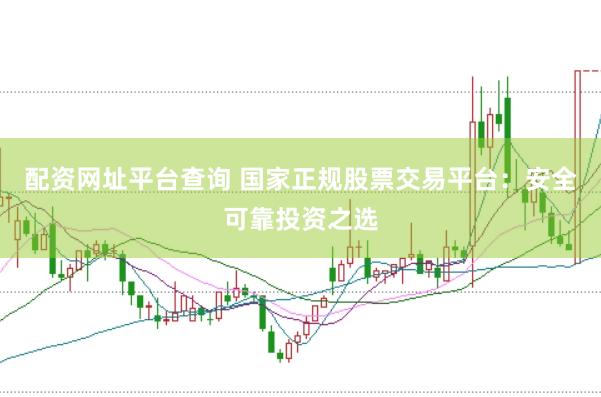 配资网址平台查询 国家正规股票交易平台：安全可靠投资之选