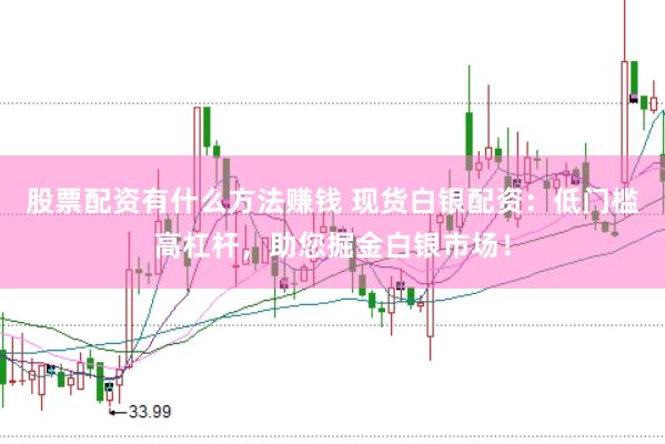 股票配资有什么方法赚钱 现货白银配资：低门槛高杠杆，助您掘金白银市场！