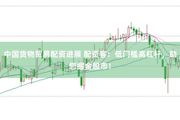 中国货物贸易配资进展 配资客：低门槛高杠杆，助您掘金股市！