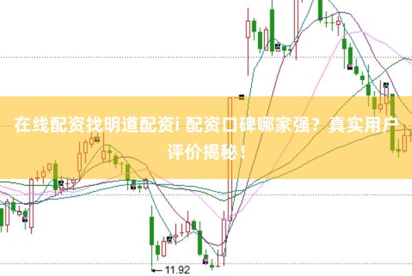 在线配资找明道配资i 配资口碑哪家强？真实用户评价揭秘！