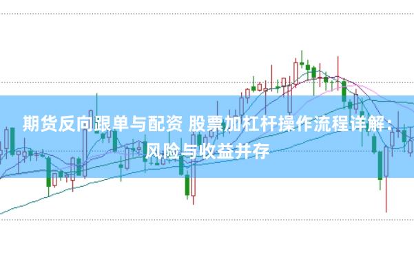 期货反向跟单与配资 股票加杠杆操作流程详解：风险与收益并存