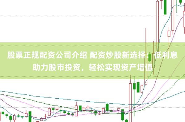 股票正规配资公司介绍 配资炒股新选择：低利息助力股市投资，轻松实现资产增值