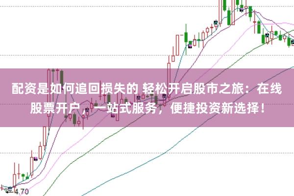 配资是如何追回损失的 轻松开启股市之旅：在线股票开户，一站式服务，便捷投资新选择！