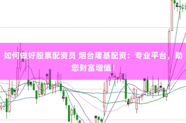 如何做好股票配资员 烟台隆基配资：专业平台，助您财富增值！