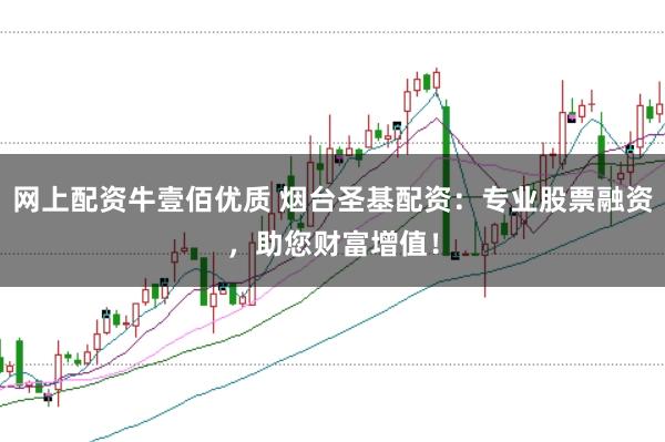 网上配资牛壹佰优质 烟台圣基配资：专业股票融资，助您财富增值！