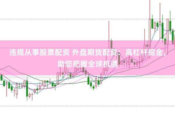 违规从事股票配资 外盘期货配资：高杠杆掘金，助您把握全球机遇