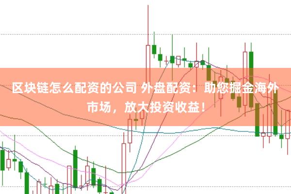 区块链怎么配资的公司 外盘配资：助您掘金海外市场，放大投资收益！