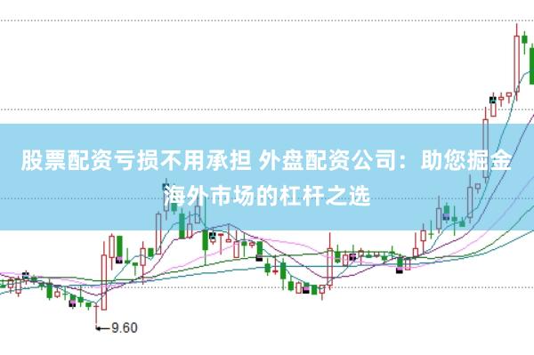 股票配资亏损不用承担 外盘配资公司：助您掘金海外市场的杠杆之选