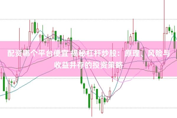 配资哪个平台便宜 揭秘杠杆炒股：原理、风险与收益并存的投资策略