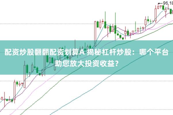 配资炒股翻翻配资划算A 揭秘杠杆炒股：哪个平台助您放大投资收益？