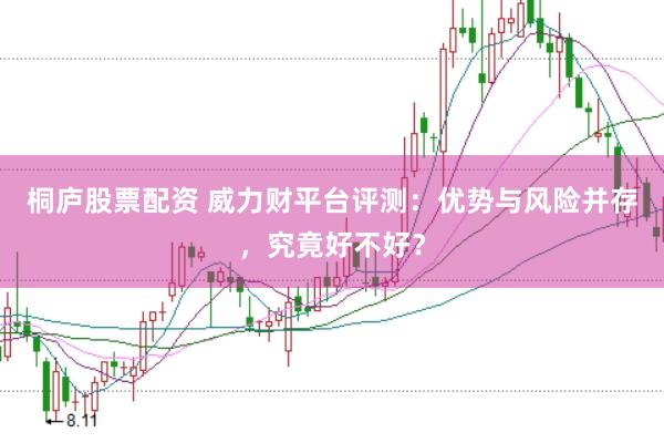 桐庐股票配资 威力财平台评测：优势与风险并存，究竟好不好？