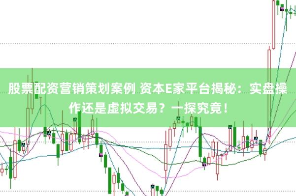 股票配资营销策划案例 资本E家平台揭秘：实盘操作还是虚拟交易？一探究竟！