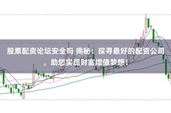 股票配资论坛安全吗 揭秘：探寻最好的配资公司，助您实现财富增值梦想！