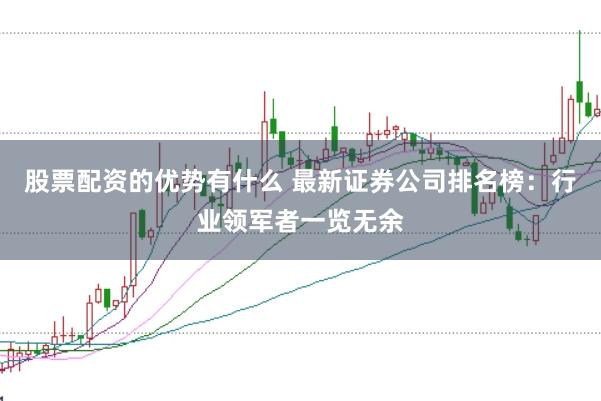 股票配资的优势有什么 最新证券公司排名榜：行业领军者一览无余