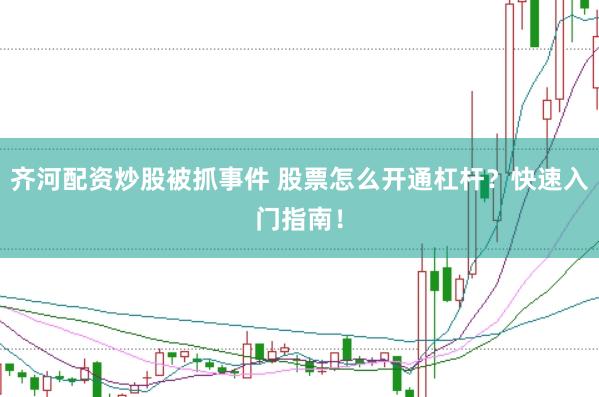 齐河配资炒股被抓事件 股票怎么开通杠杆？快速入门指南！