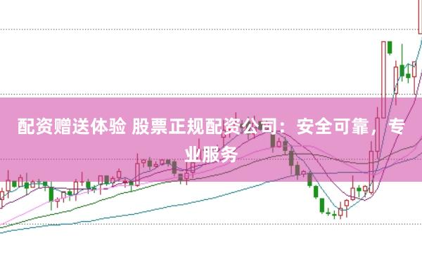 配资赠送体验 股票正规配资公司：安全可靠，专业服务