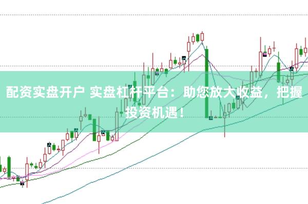 配资实盘开户 实盘杠杆平台：助您放大收益，把握投资机遇！