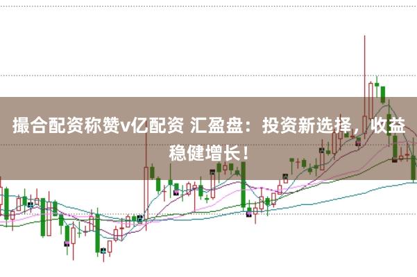 撮合配资称赞v亿配资 汇盈盘：投资新选择，收益稳健增长！