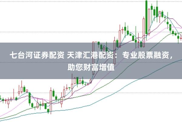 七台河证券配资 天津汇港配资：专业股票融资，助您财富增值