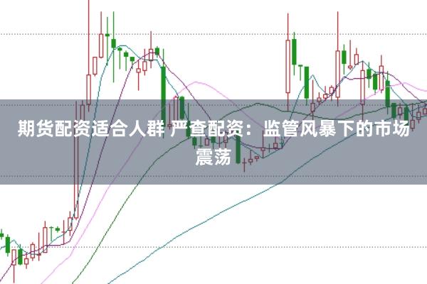 期货配资适合人群 严查配资：监管风暴下的市场震荡
