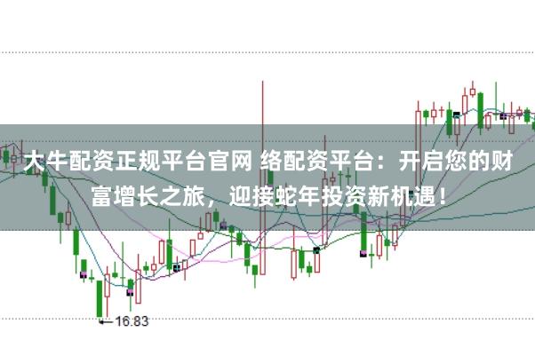 大牛配资正规平台官网 络配资平台：开启您的财富增长之旅，迎接蛇年投资新机遇！