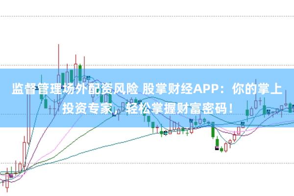 监督管理场外配资风险 股掌财经APP：你的掌上投资专家，轻松掌握财富密码！