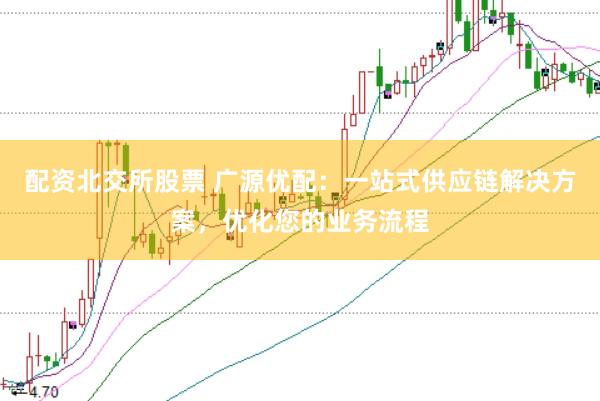 配资北交所股票 广源优配：一站式供应链解决方案，优化您的业务流程