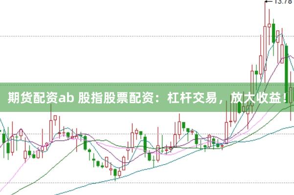 期货配资ab 股指股票配资：杠杆交易，放大收益！