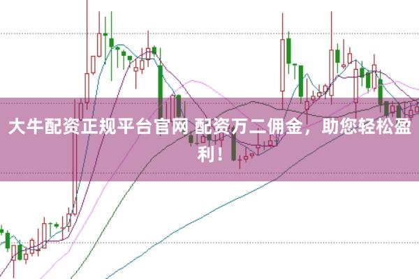 大牛配资正规平台官网 配资万二佣金，助您轻松盈利！