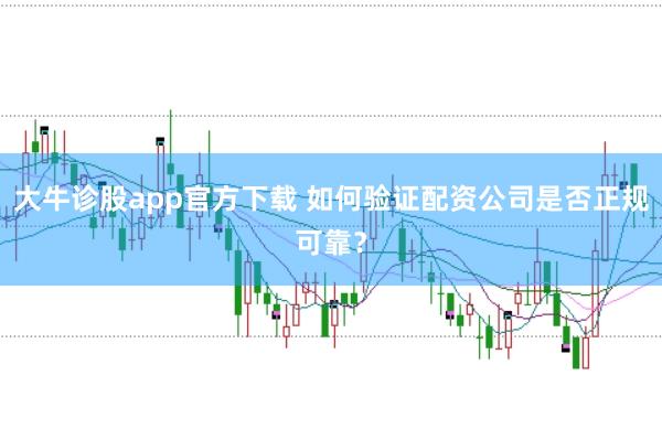 大牛诊股app官方下载 如何验证配资公司是否正规可靠？