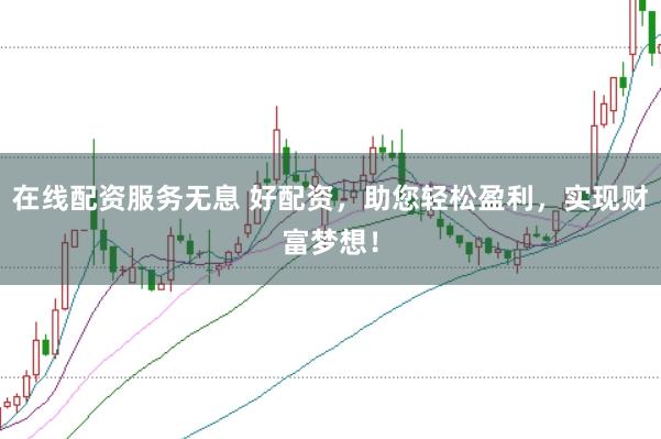 在线配资服务无息 好配资，助您轻松盈利，实现财富梦想！