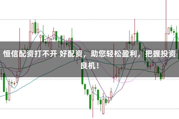 恒信配资打不开 好配资，助您轻松盈利，把握投资良机！