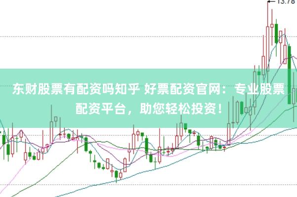 东财股票有配资吗知乎 好票配资官网：专业股票配资平台，助您轻松投资！