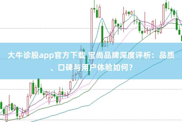 大牛诊股app官方下载 宝尚品牌深度评析：品质、口碑与用户体验如何？
