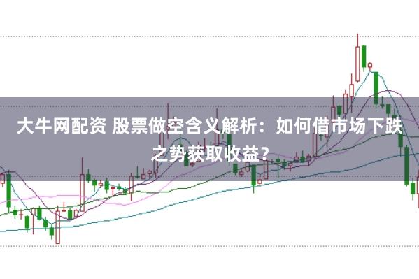 大牛网配资 股票做空含义解析：如何借市场下跌之势获取收益？