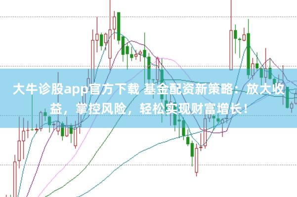 大牛诊股app官方下载 基金配资新策略：放大收益，掌控风险，轻松实现财富增长！