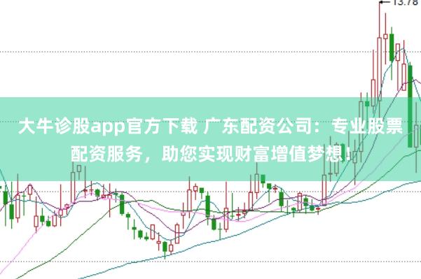 大牛诊股app官方下载 广东配资公司：专业股票配资服务，助您实现财富增值梦想！