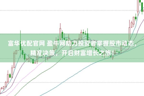 富华优配官网 盈牛网助力投资者掌握股市动态，精准决策，开启财富增长之旅！